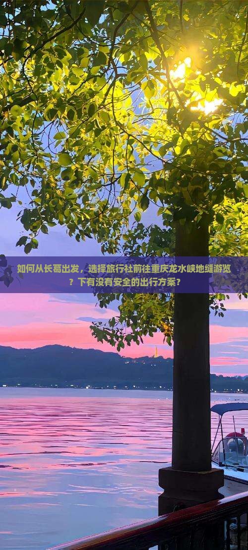 如何从长葛出发，选择旅行社前往重庆龙水峡地缝游览？下有没有安全的出行方案？