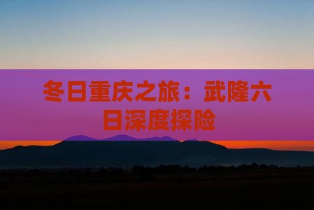 冬日重庆之旅：武隆六日深度探险