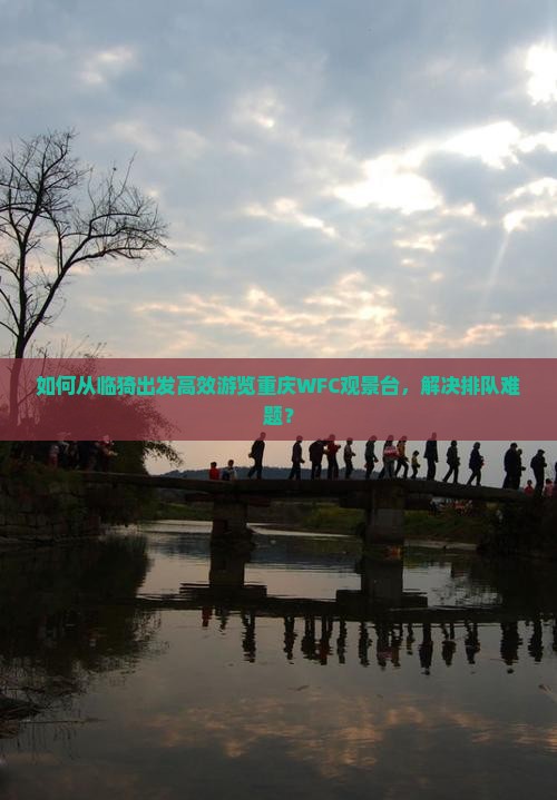 如何从临猗出发高效游览重庆WFC观景台，解决排队难题？