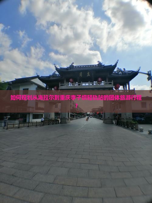 如何规划从海拉尔到重庆李子坝轻轨站的团体旅游行程？