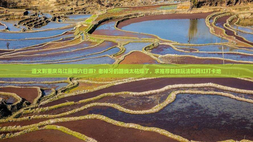 遵义到重庆乌江画廊六日游？老掉牙的路线太枯燥了，求推荐新鲜玩法和网红打卡地