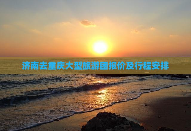 济南去重庆大型旅游团报价及行程安排