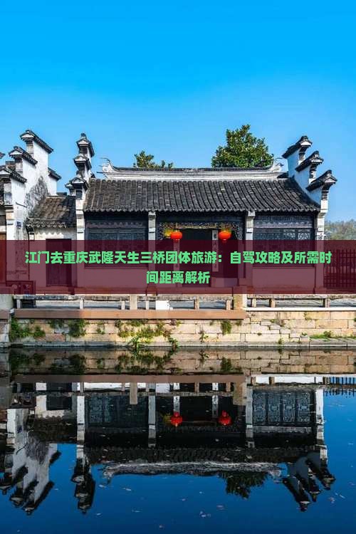 江门去重庆武隆天生三桥团体旅游：自驾攻略及所需时间距离解析