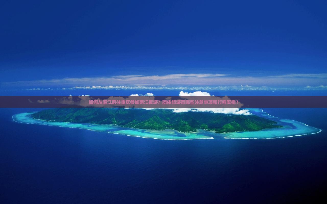 如何从湛江前往重庆参加两江夜游？团体旅游有哪些注意事项和行程安排？