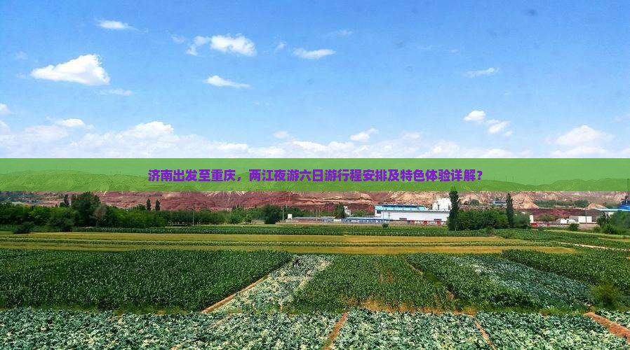 济南出发至重庆，两江夜游六日游行程安排及特色体验详解？
