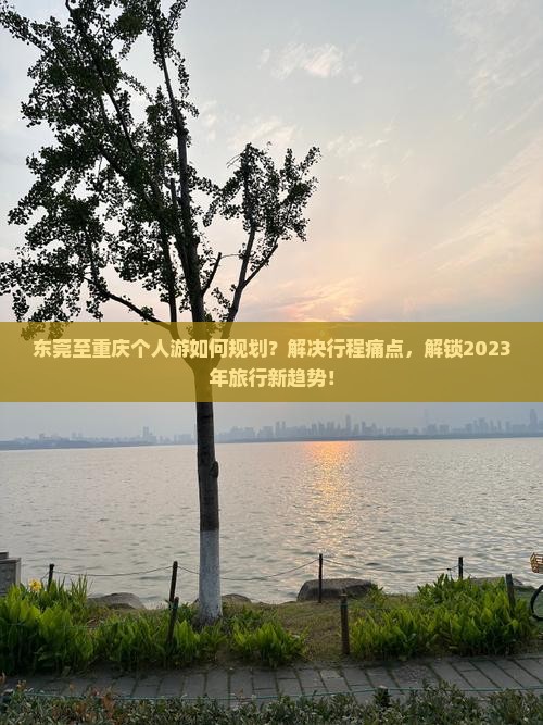 东莞至重庆个人游如何规划？解决行程痛点，解锁2023年旅行新趋势！