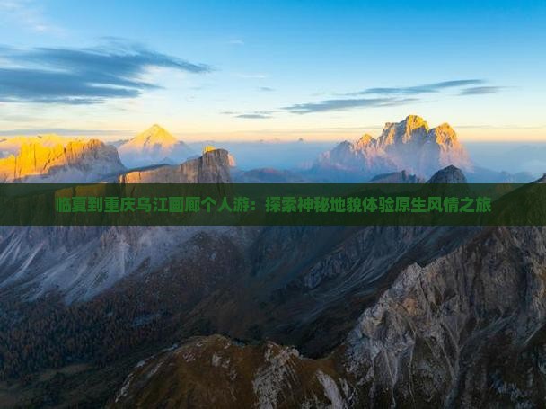 临夏到重庆乌江画廊个人游：探索神秘地貌体验原生风情之旅