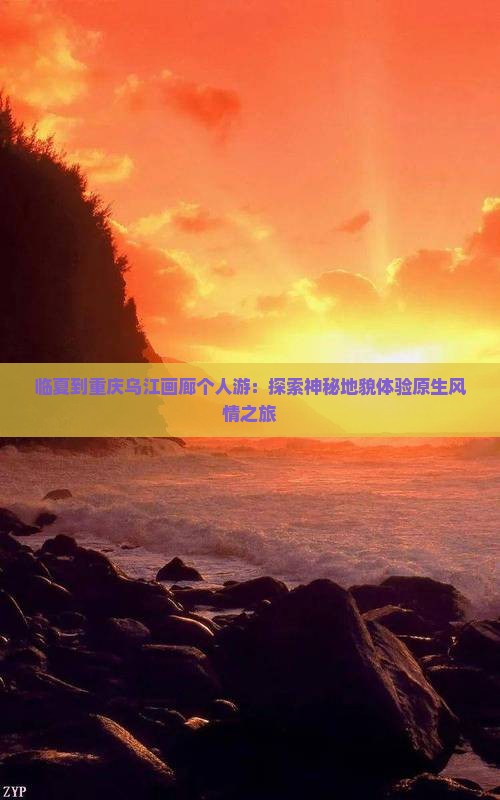 临夏到重庆乌江画廊个人游：探索神秘地貌体验原生风情之旅