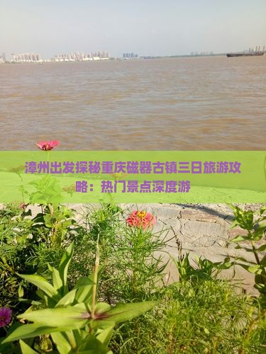漳州出发探秘重庆磁器古镇三日旅游攻略：热门景点深度游