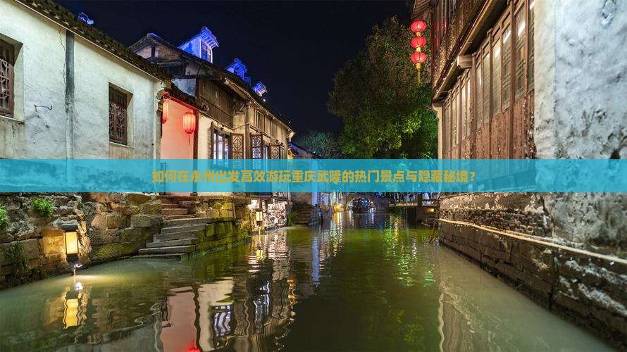 如何在永州出发高效游玩重庆武隆的热门景点与隐藏秘境？