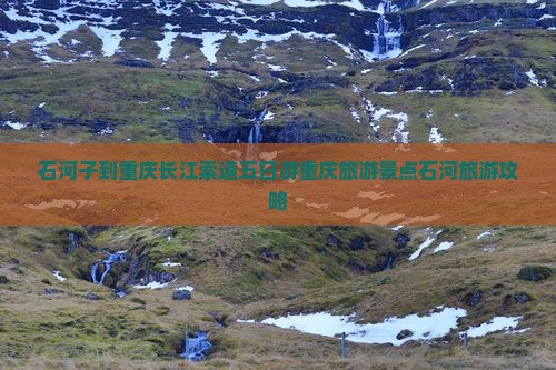 石河子到重庆长江索道五日游重庆旅游景点石河旅游攻略