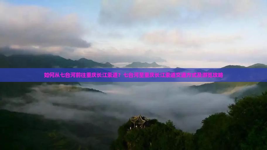 如何从七台河前往重庆长江索道？七台河至重庆长江索道交通方式及游览攻略