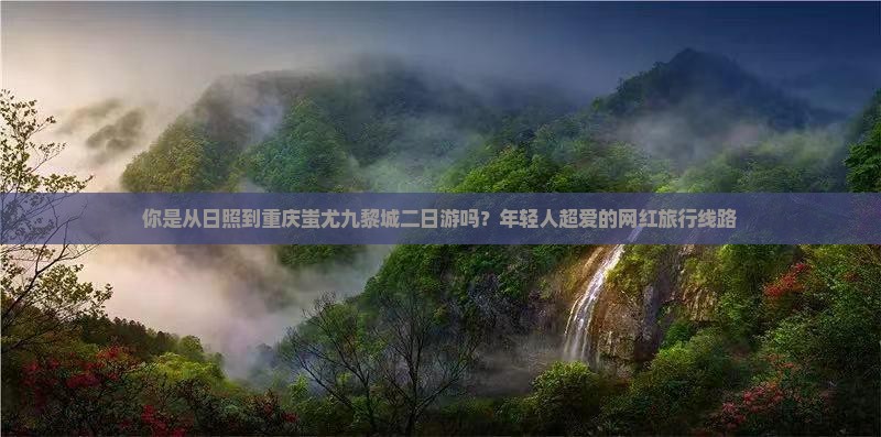 你是从日照到重庆蚩尤九黎城二日游吗？年轻人超爱的网红旅行线路
