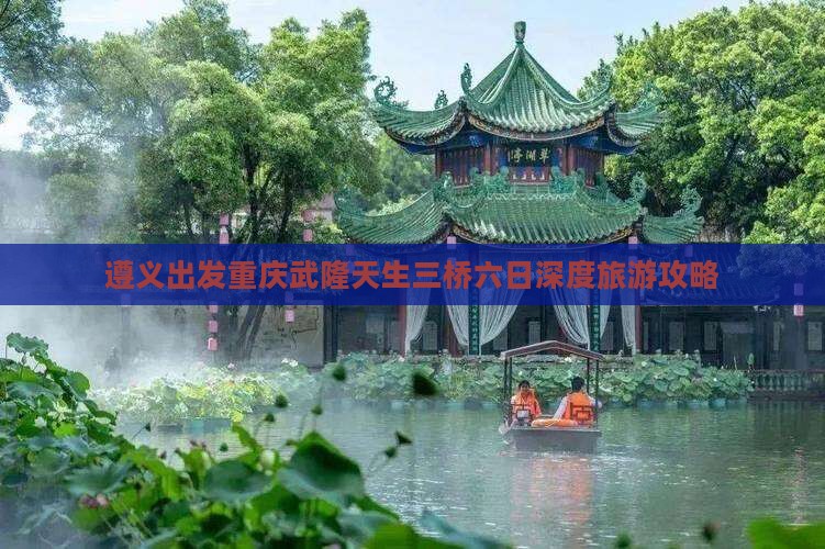 遵义出发重庆武隆天生三桥六日深度旅游攻略