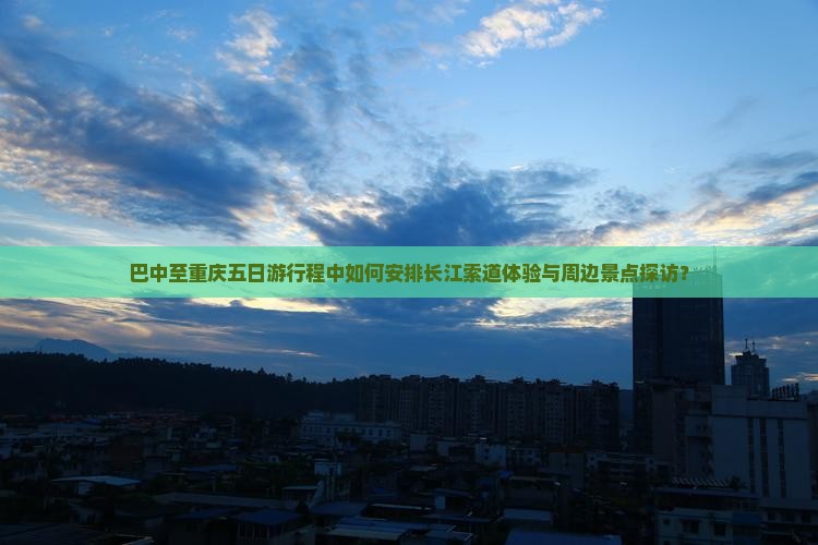 巴中至重庆五日游行程中如何安排长江索道体验与周边景点探访？