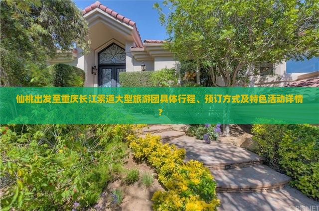 仙桃出发至重庆长江索道大型旅游团具体行程、预订方式及特色活动详情？