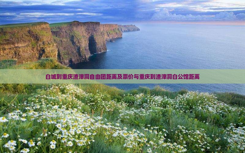 白城到重庆渣滓洞自由团距离及票价与重庆到渣滓洞白公馆距离