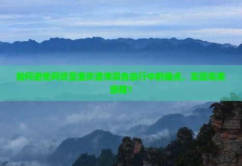 如何避免阿坝至重庆渣滓洞自由行中的痛点，实现完美旅程？