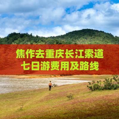 焦作去重庆长江索道七日游费用及路线