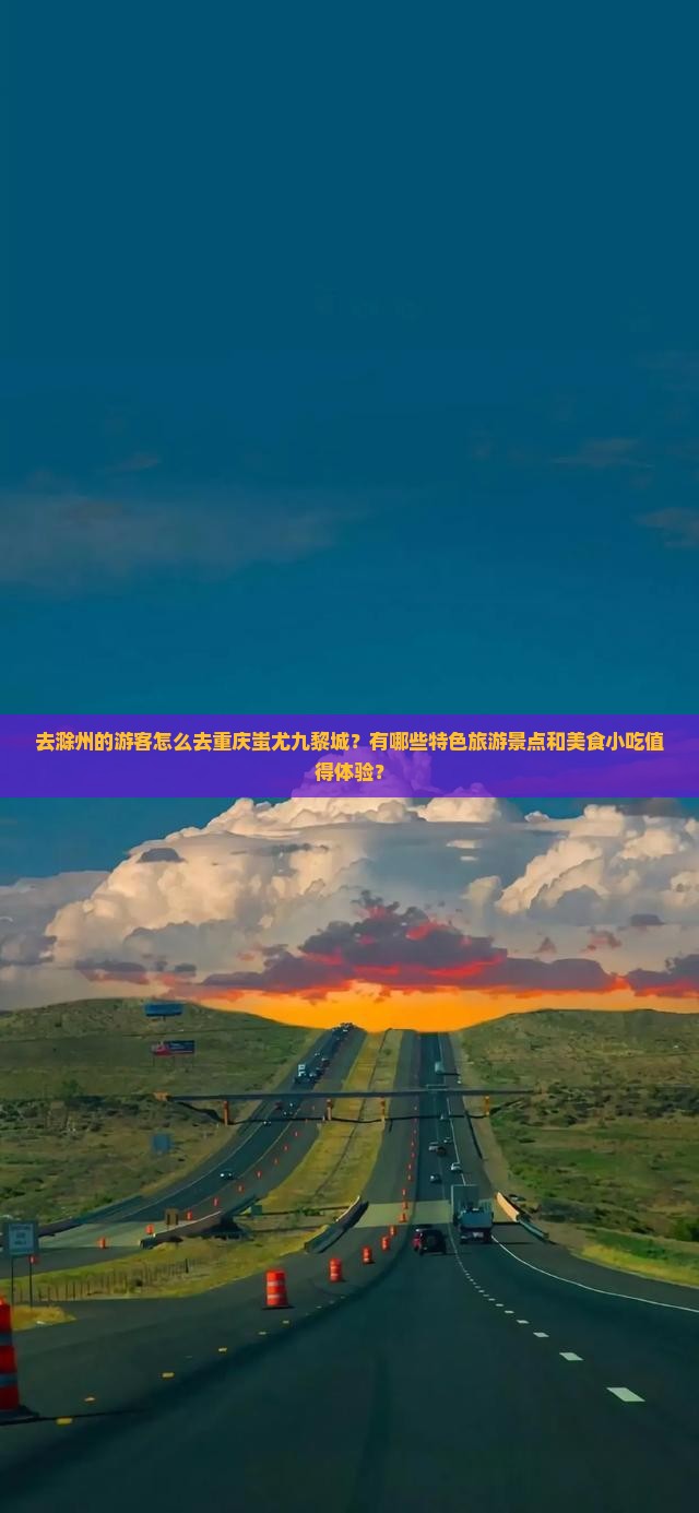 去滁州的游客怎么去重庆蚩尤九黎城？有哪些特色旅游景点和美食小吃值得体验？