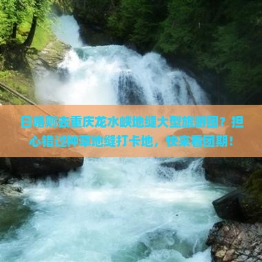 日喀则去重庆龙水峡地缝大型旅游团？担心错过种草地缝打卡地，快来看团期！