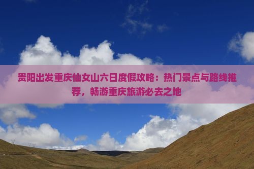 贵阳出发重庆仙女山六日度假攻略：热门景点与路线推荐，畅游重庆旅游必去之地
