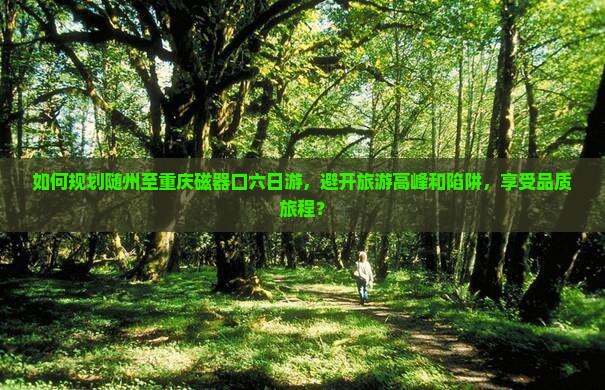 如何规划随州至重庆磁器口六日游，避开旅游高峰和陷阱，享受品质旅程？
