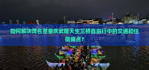 如何解决茂名至重庆武隆天生三桥自由行中的交通和住宿痛点？