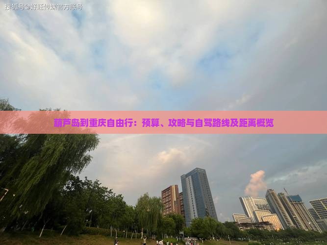 葫芦岛到重庆自由行：预算、攻略与自驾路线及距离概览