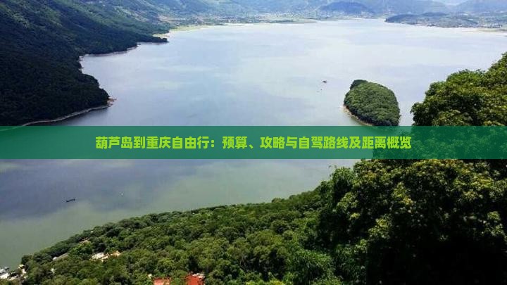 葫芦岛到重庆自由行：预算、攻略与自驾路线及距离概览