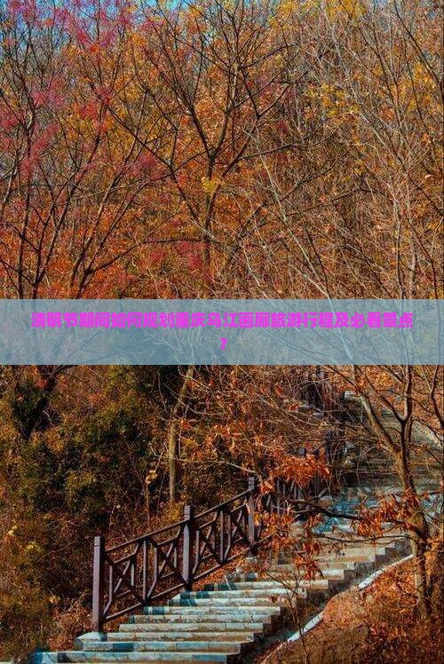 清明节期间如何规划重庆乌江画廊旅游行程及必看景点？