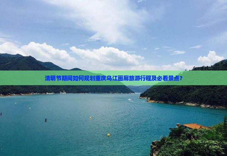 清明节期间如何规划重庆乌江画廊旅游行程及必看景点？
