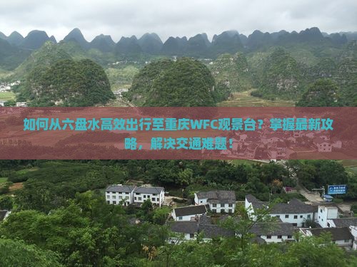 如何从六盘水高效出行至重庆WFC观景台？掌握最新攻略，解决交通难题！