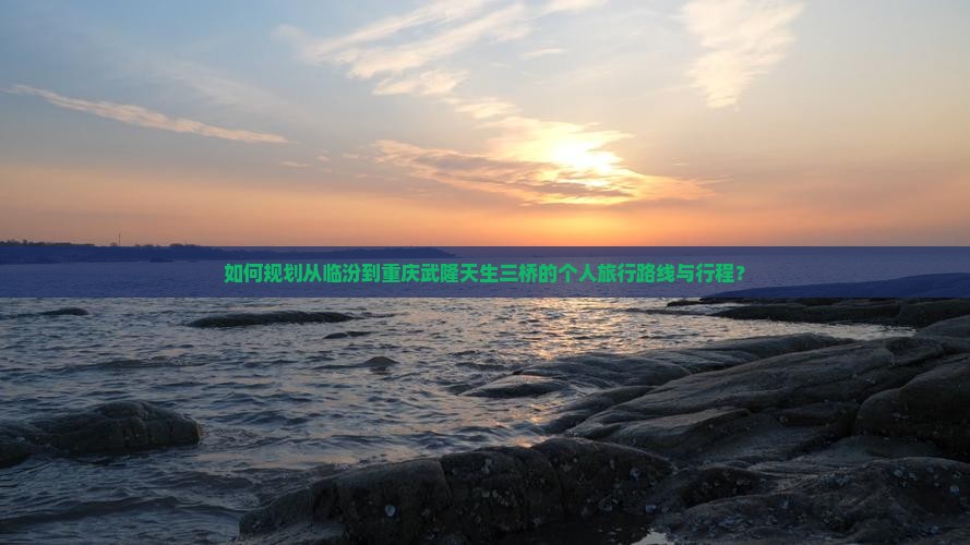 如何规划从临汾到重庆武隆天生三桥的个人旅行路线与行程？