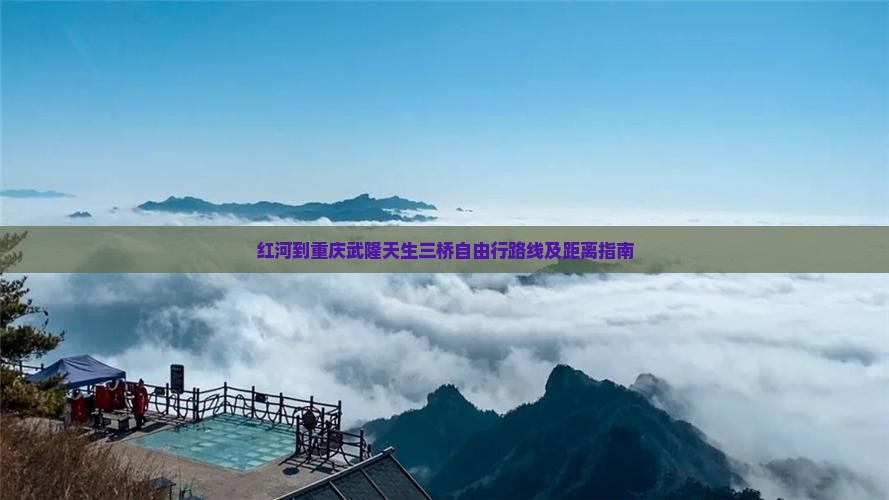 红河到重庆武隆天生三桥自由行路线及距离指南