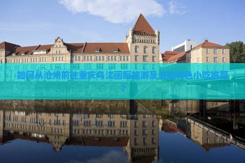 如何从沧州前往重庆乌江画廊旅游及当地特色小吃推荐？