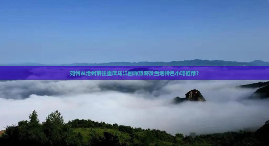如何从沧州前往重庆乌江画廊旅游及当地特色小吃推荐？