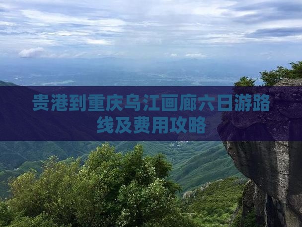 贵港到重庆乌江画廊六日游路线及费用攻略