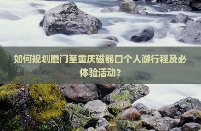 如何规划厦门至重庆磁器口个人游行程及必体验活动？