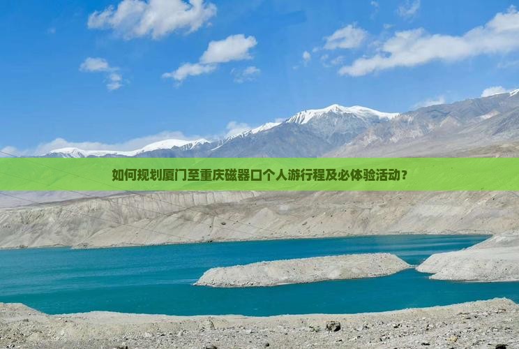 如何规划厦门至重庆磁器口个人游行程及必体验活动？