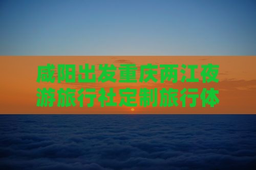 咸阳出发重庆两江夜游旅行社定制旅行体验