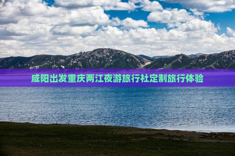 咸阳出发重庆两江夜游旅行社定制旅行体验