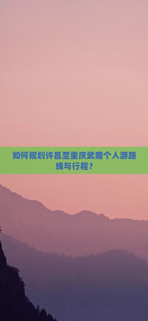 如何规划许昌至重庆武隆个人游路线与行程？
