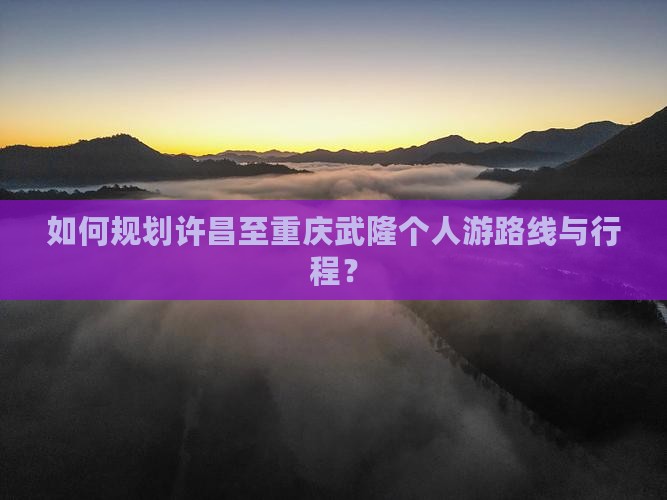 如何规划许昌至重庆武隆个人游路线与行程？