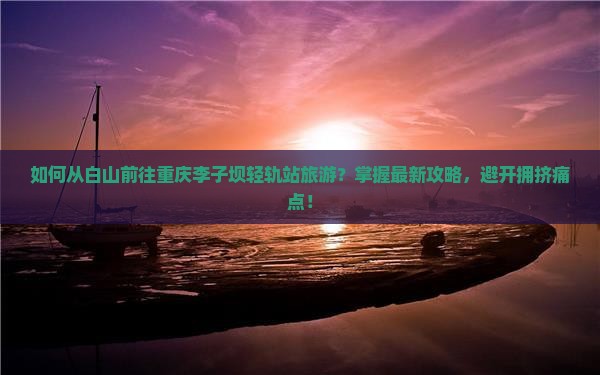 如何从白山前往重庆李子坝轻轨站旅游？掌握最新攻略，避开拥挤痛点！