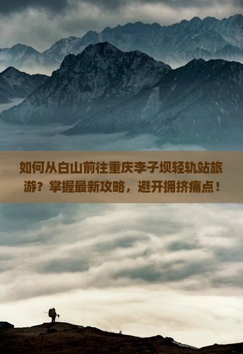 如何从白山前往重庆李子坝轻轨站旅游？掌握最新攻略，避开拥挤痛点！
