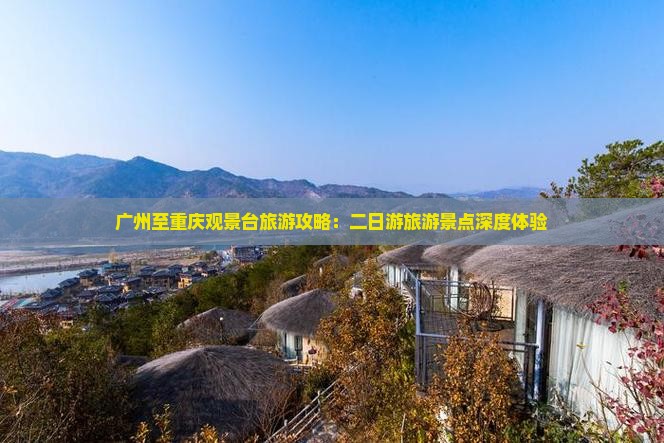 广州至重庆观景台旅游攻略：二日游旅游景点深度体验