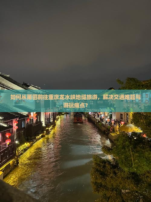 如何从莆田前往重庆龙水峡地缝旅游，解决交通难题与游玩痛点？