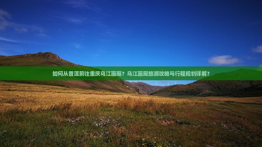 如何从普洱前往重庆乌江画廊？乌江画廊旅游攻略与行程规划详解？