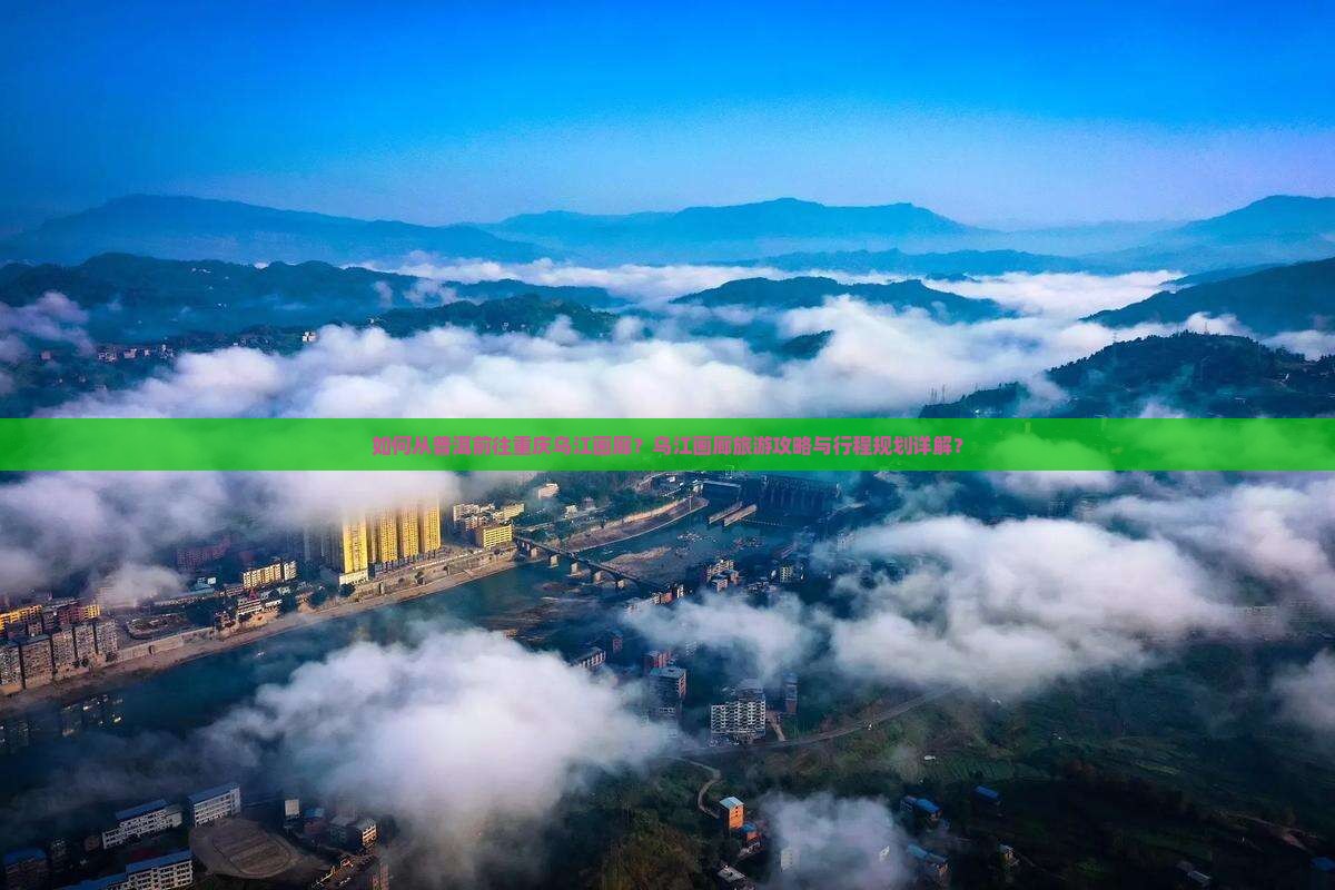如何从普洱前往重庆乌江画廊？乌江画廊旅游攻略与行程规划详解？